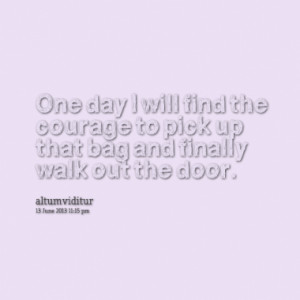 ... find the courage to pick up that bag and finally walk out the door