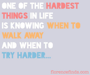 One of the hardest things in life is knowing when to walk away and ...