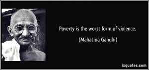 Poverty is the worst form of violence. - Mahatma Gandhi