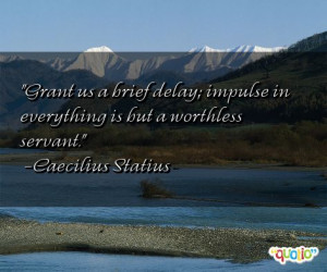 Grant us a brief delay; impulse in everything is but a worthless ...