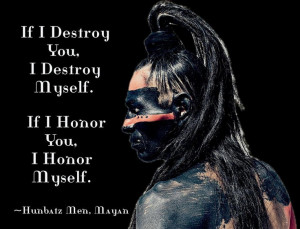 ... destroy myself. If I honor you, I honor myself - Mayan (wise culture