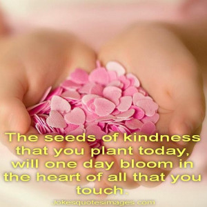 The seeds of kindness that you plant todaywill one day bloom in the ...