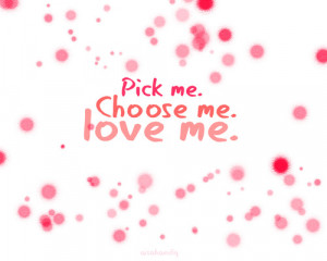 Pick me. Choose me. Love me.
