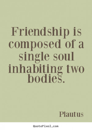 Friendship quotes - Friendship is composed of a single soul inhabiting ...