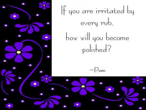 ... If you are irritated by every rub, how will you become polished? Rumi
