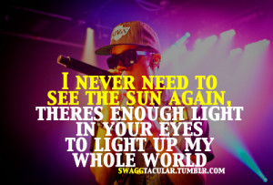 never need to see the sun again, theres enough light in your eyes to ...
