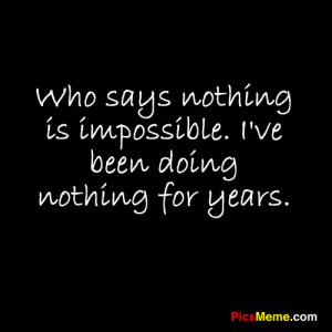 Who says nothing is impossible. I’ve been doing nothing for years ...