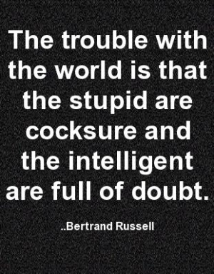 ... are cocksure and the intelligent are full of doubt. Bertrand Russell