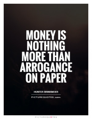 Money is nothing more than arrogance on paper Picture Quote #1