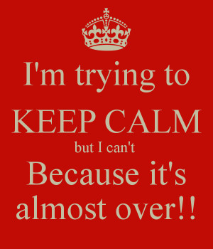 trying to KEEP CALM but I can't Because it's almost over!!
