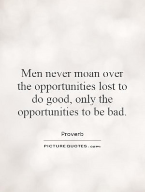 Men never moan over the opportunities lost to do good, only the ...