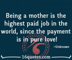 Being a mother is the highest paid job in the world, since the payment ...