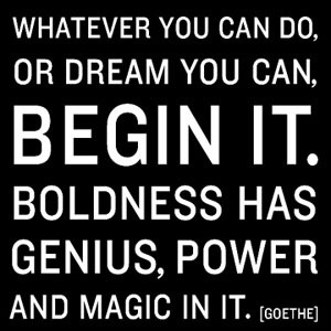 ... you can, begin it. Boldness has genius, power and magic in it. -Goethe