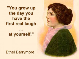 you grow up the day you have the first real laugh at yourself ethel