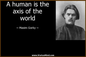 human is the axis of the world - Maxim Gorky Quotes - StatusMind.com