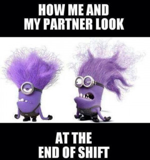 How my partner and I look at the end of shift.