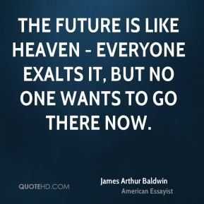 The future is like heaven - everyone exalts it, but no one wants to go ...