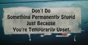 Don't do something permanently stupid just because you're temporarily ...