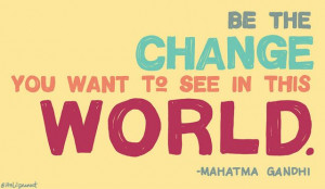 Be the change you want to see in this world.