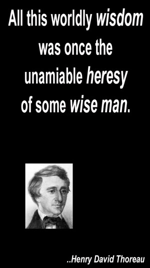 All this worldly wisdom was once the unamiable heresy of some wise man ...