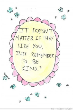 It doesn't matter if they like you just remember to be kind