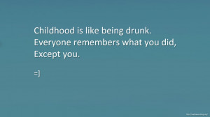 Childhood is like being drunk. Everyone remembers what you did, except ...