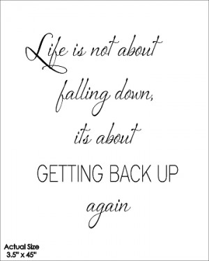 Life is not about falling down its about getting back up again