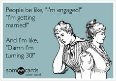 ... engaged!' 'I'm getting married!' And I'm like, 'Damn I'm turning 30