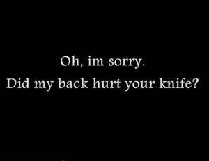 oh, i’m sorry. did my back hurt your knife?