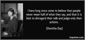 ... to disregard their talk and judge only their actions. - Dorothy Day
