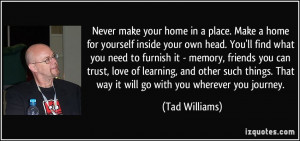 Never make your home in a place. Make a home for yourself inside your ...