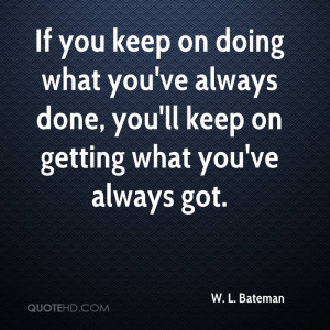 If you keep on doing what you've always done, you'll keep on getting ...
