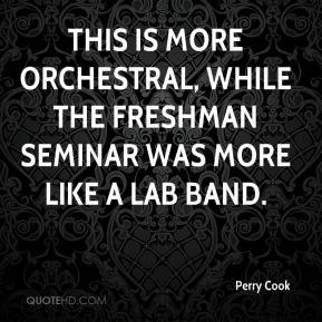 ... more orchestral, while the freshman seminar was more like a lab band