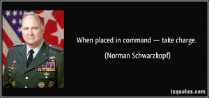 When placed in command — take charge. - Norman Schwarzkopf