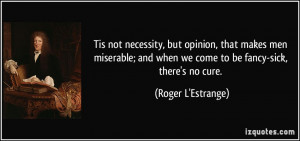 ... and when we come to be fancy-sick, there's no cure. - Roger L'Estrange