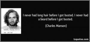... got busted. I never had a beard before I got busted. - Charles Manson