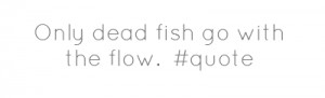 Only dead fish go with the flow. #quote