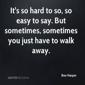 ... so easy to say. But sometimes, sometimes you just have to walk away