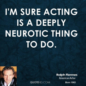 sure acting is a deeply neurotic thing to do.