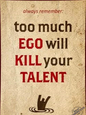 always remember too much ego will kill your talent