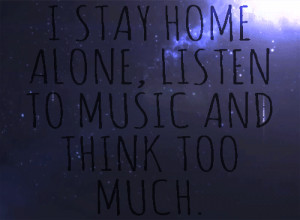 stay home alone, listen to music and think too much.