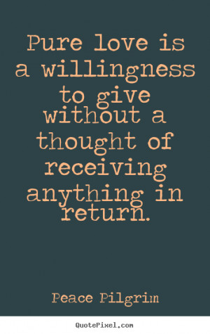... willingness to give without a thought of.. Peace Pilgrim love quotes