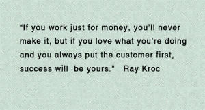 If you work just for money, you'll never make it, but if you love what ...
