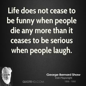 ... -bernard-shaw-life-quotes-life-does-not-cease-to-be-funny-when.jpg