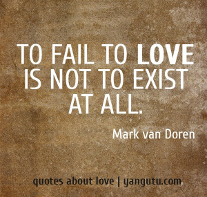 To fail to love is not to exist at all, ~ Mark van Doren