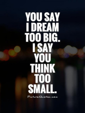 You say I dream too big. I say you think too small. Picture Quote #1