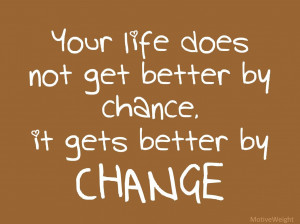 Your life does not get better by chance, it gets better by CHANGE.
