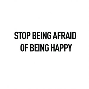 Stop being afraid of being happy