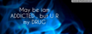 May be iam ADDICTED , but U R my DRUG Profile Facebook Covers