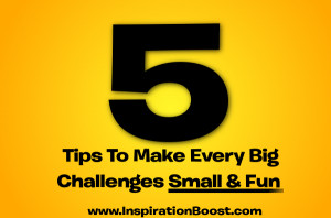 Best Tips to Make Every Big Challenges Small & Fun